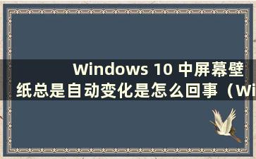 Windows 10 中屏幕壁纸总是自动变化是怎么回事（Windows 10 中壁纸总是自动变化我该怎么办）